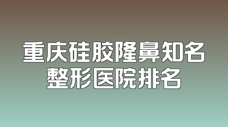 重庆硅胶隆鼻知名整形医院排名