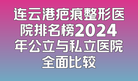 连云港疤痕整形医院排名榜2024年公立与私立医院全面比较