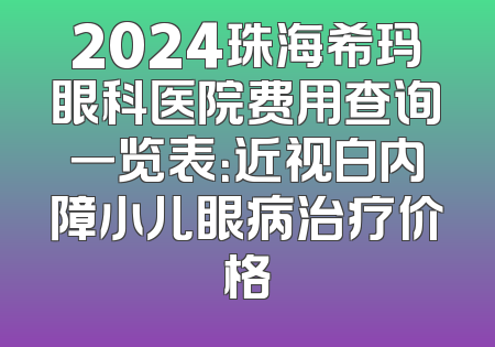 2024珠海希玛眼科医院费用查询一览表：近视白内障小儿眼病治疗价格