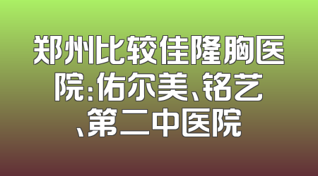 郑州比较佳隆胸医院：佑尔美、铭艺、第二中医院