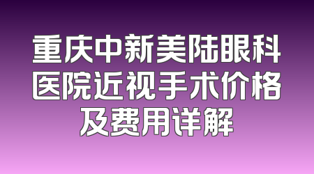 重庆中新美陆眼科医院近视手术价格及费用详解
