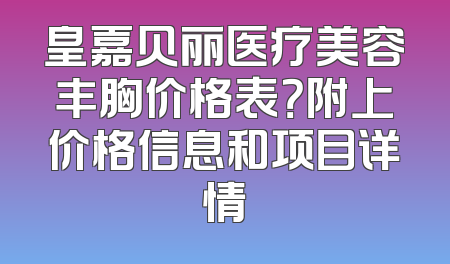 皇嘉贝丽医疗美容丰胸价格表？附上价格信息和项目详情