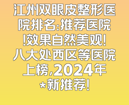 江州双眼皮整形医院排名：推荐医院！效果自然美观！八大处西区等医院上榜，2024年*新推荐！