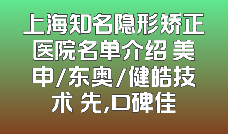 上海知名隐形矫正医院名单介绍 美申/东奥/健皓技术領先，口碑佳