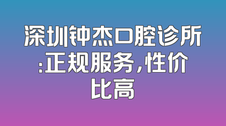 深圳钟杰口腔诊所：正规服务，性价比高