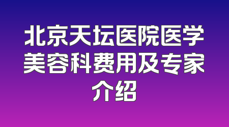 北京天坛医院医学美容科费用及专家介绍