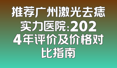 推荐广州激光去痣实力医院：2024年评价及价格对比指南