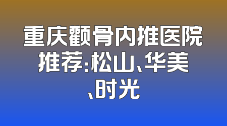 重庆颧骨内推医院推荐：松山、华美、时光