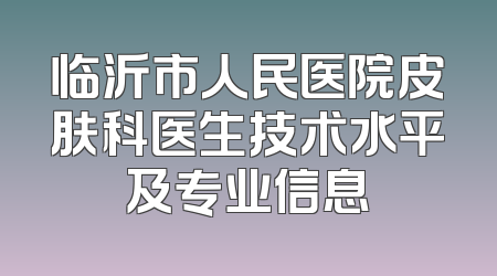 临沂市人民医院皮肤科医生技术水平及专业信息