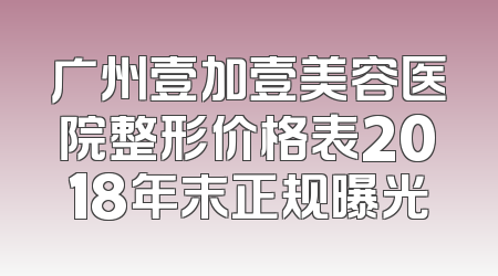 广州壹加壹美容医院整形价格表2018年末正规曝光
