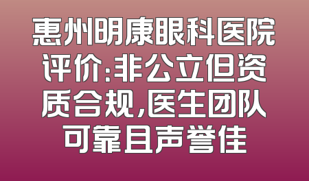 惠州明康眼科医院评价：非公立但资质合规，医生团队可靠且声誉佳