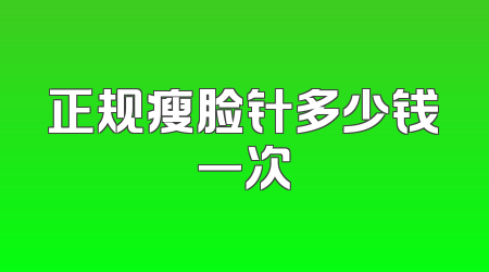 正规瘦脸针多少钱一次