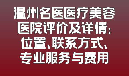 温州名医医疗美容医院评价及详情：位置、联系方式、专业服务与费用