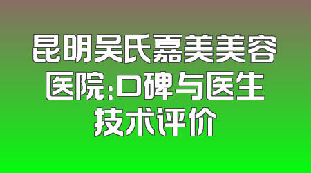 昆明吴氏嘉美美容医院：口碑与医生技术评价