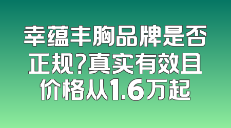 幸蕴丰胸品牌是否正规？真实有效且价格从1.6万起