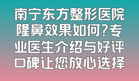 南宁东方整形医院隆鼻效果如何？专业医生介绍与好评口碑让您放心选择