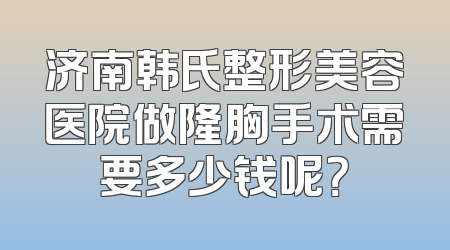 济南韩氏整形美容医院做隆胸手术需要多少钱呢？