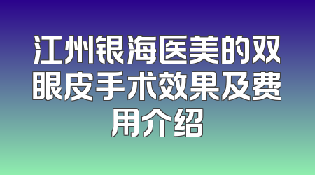 江州银海医美的双眼皮手术效果及费用介绍