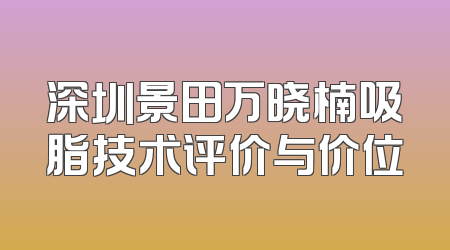 深圳景田万晓楠吸脂技术评价与价位