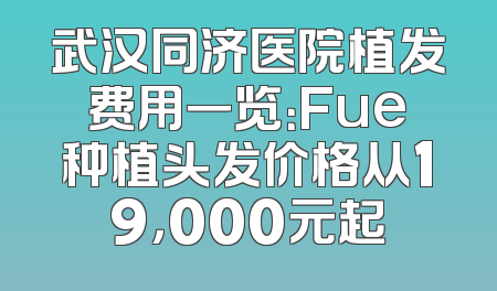 武汉同济医院植发费用一览：Fue种植头发价格从19，000元起