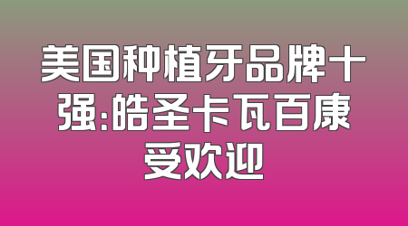 美国种植牙品牌十强：皓圣卡瓦百康受欢迎
