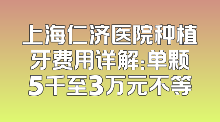 上海仁济医院种植牙费用详解：单颗5千至3万元不等