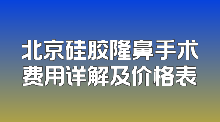 北京硅胶隆鼻手术费用详解及价格表