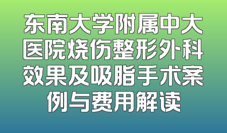 东南大学附属中大医院烧伤整形外科效果及吸脂手术案例与费用解读