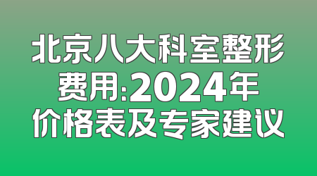 北京八大科室整形费用：2024年价格表及专家建议