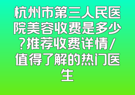杭州市第三人民医院美容收费是多少？推荐收费详情/值得了解的热门医生