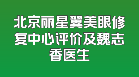 北京丽星翼美眼修复中心评价及魏志香医生