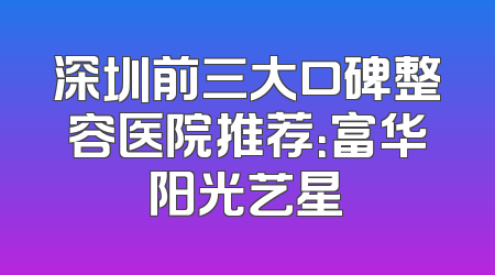 深圳前三大口碑整容医院推荐：富华阳光艺星