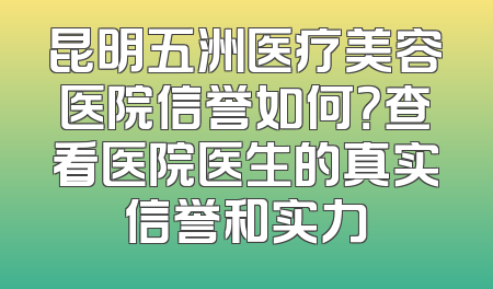昆明五洲医疗美容医院信誉如何？查看医院医生的真实信誉和实力