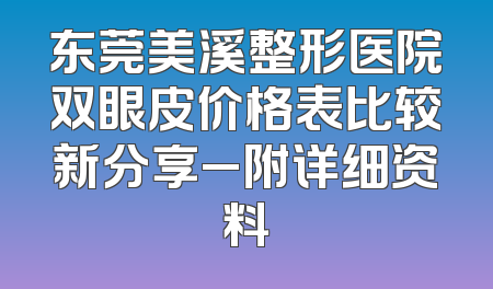 东莞美溪整形医院双眼皮价格表比较新分享_附详细资料