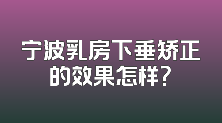 宁波乳房下垂矫正的效果怎样?
