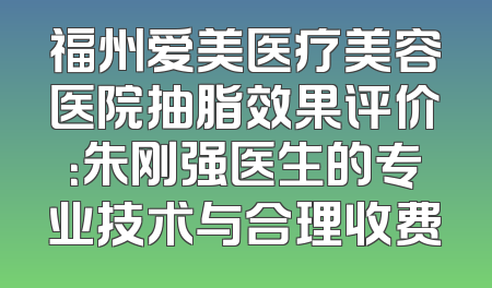 福州爱美医疗美容医院抽脂效果评价：朱刚强医生的专业技术与合理收费