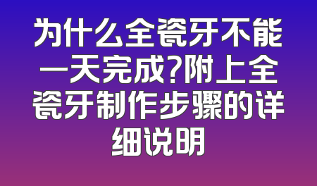 为什么全瓷牙不能一天完成？附上全瓷牙制作步骤的详细说明