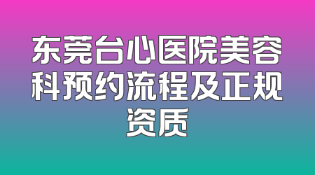 东莞台心医院美容科预约流程及正规资质