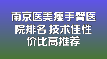 南京医美瘦手臂医院排名 技术佳性价比高推荐