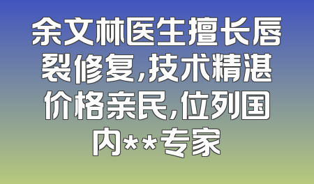 余文林医生擅长唇裂修复，技术精湛价格亲民，位列国内**专家