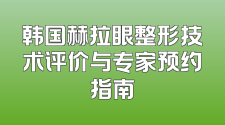韩国赫拉眼整形技术评价与专家预约指南