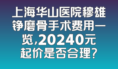 上海华山医院穆雄铮磨骨手术费用一览，20240元起价是否合理？