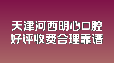天津河西明心口腔好评收费合理靠谱