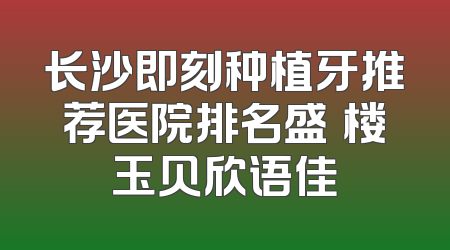 长沙即刻种植牙推荐医院排名盛琍楼玉贝欣语佳