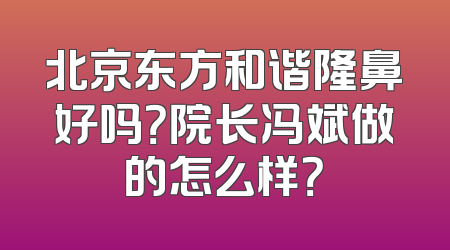 北京东方和谐隆鼻好吗？院长冯斌做的怎么样？