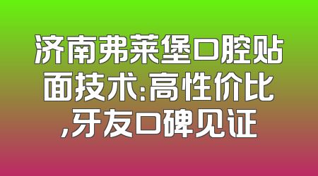 济南弗莱堡口腔贴面技术：高性价比，牙友口碑见证