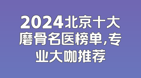 2024北京十大磨骨名医榜单，专业大咖推荐