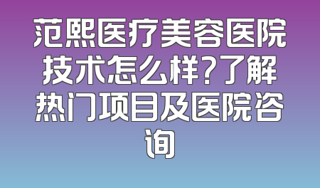 范熙医疗美容医院技术怎么样？了解热门项目及医院咨询