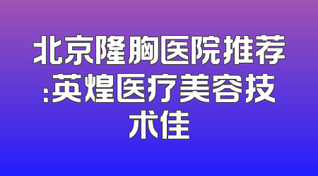 北京隆胸医院推荐：英煌医疗美容技术佳