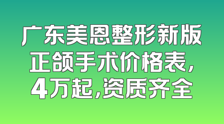 广东美恩整形新版正颌手术价格表，4万起，资质齐全
